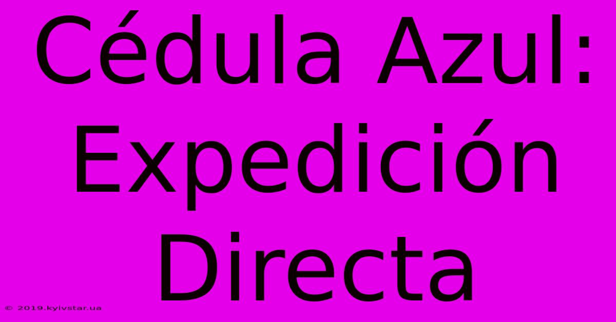 Cédula Azul: Expedición Directa