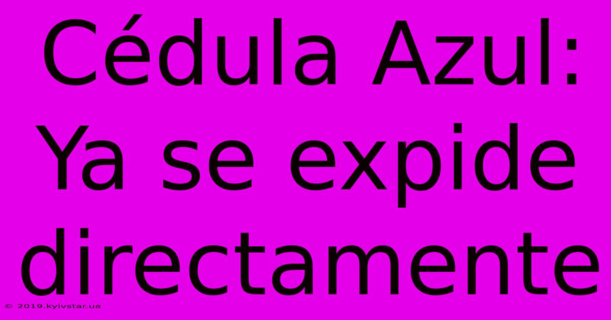 Cédula Azul: Ya Se Expide Directamente