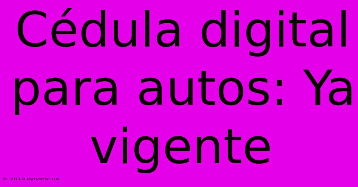 Cédula Digital Para Autos: Ya Vigente