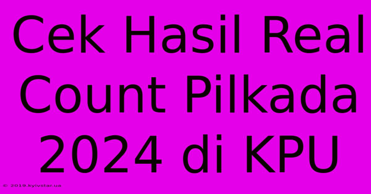 Cek Hasil Real Count Pilkada 2024 Di KPU