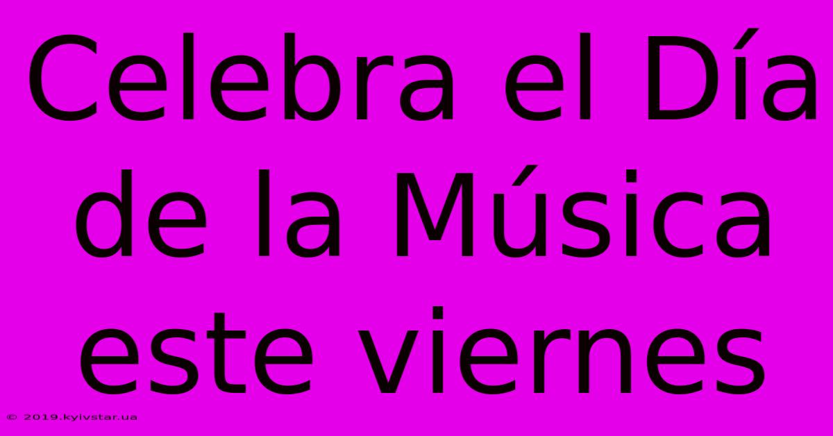 Celebra El Día De La Música Este Viernes