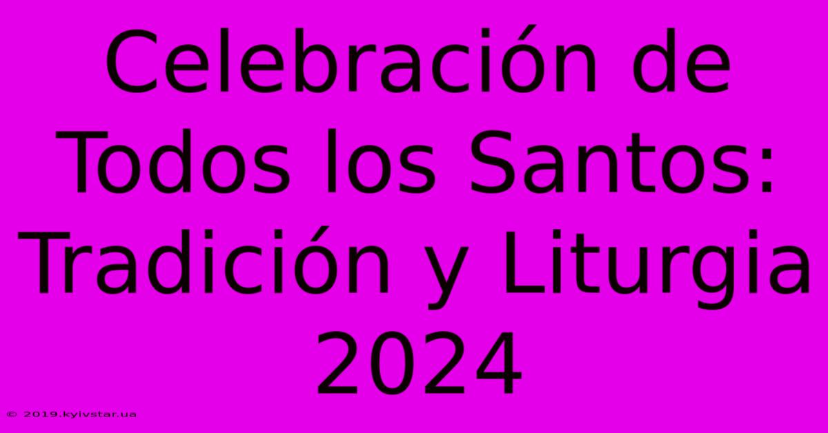 Celebración De Todos Los Santos: Tradición Y Liturgia 2024