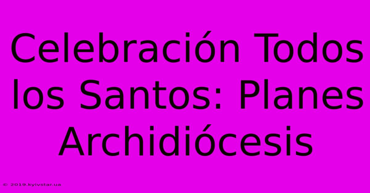 Celebración Todos Los Santos: Planes Archidiócesis