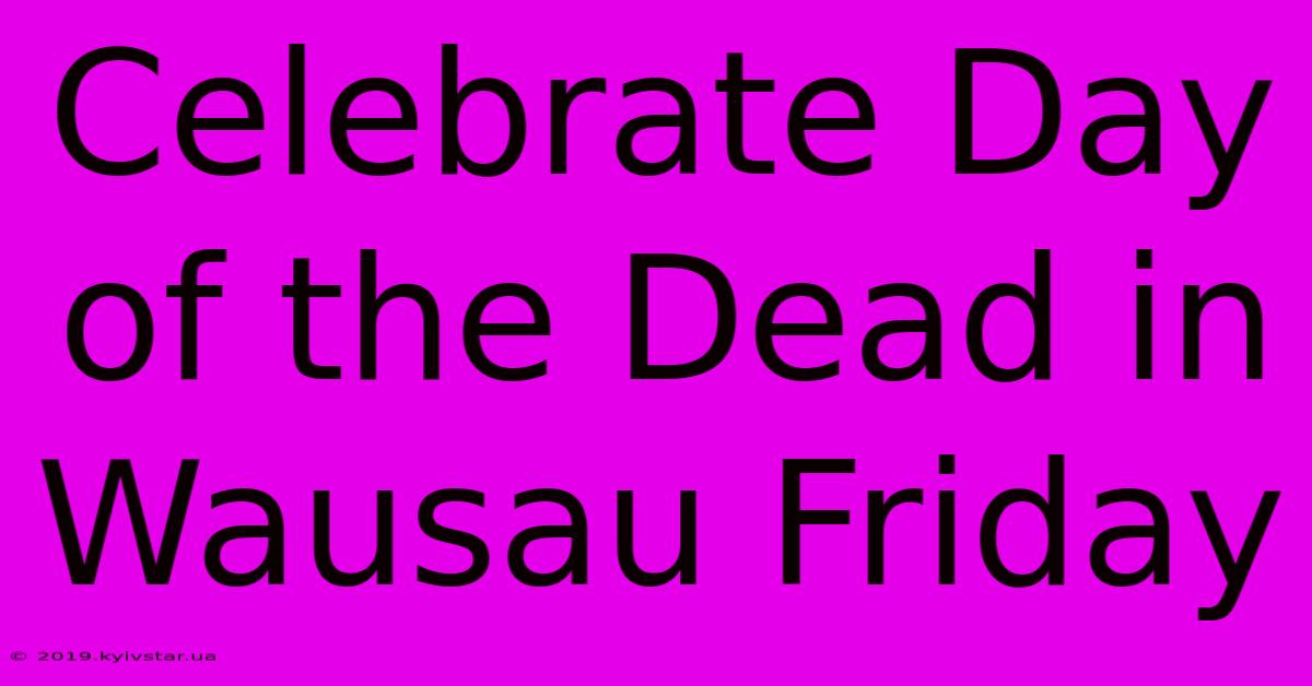 Celebrate Day Of The Dead In Wausau Friday