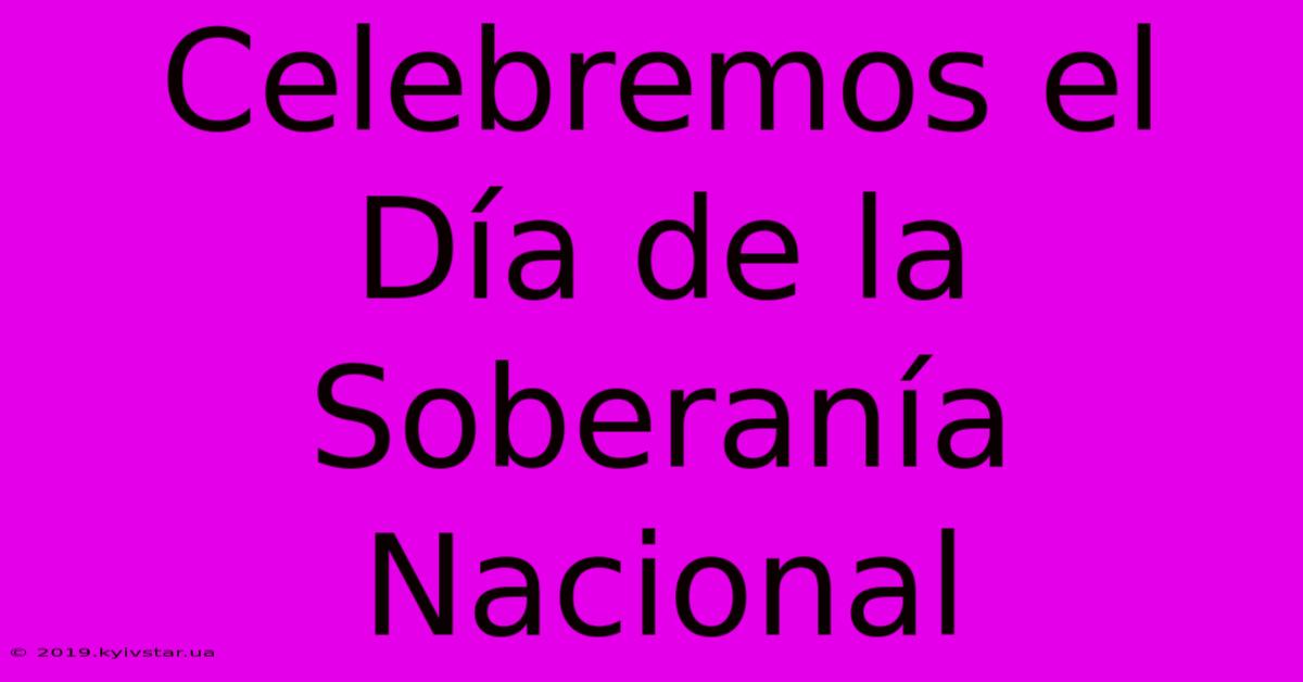 Celebremos El Día De La Soberanía Nacional