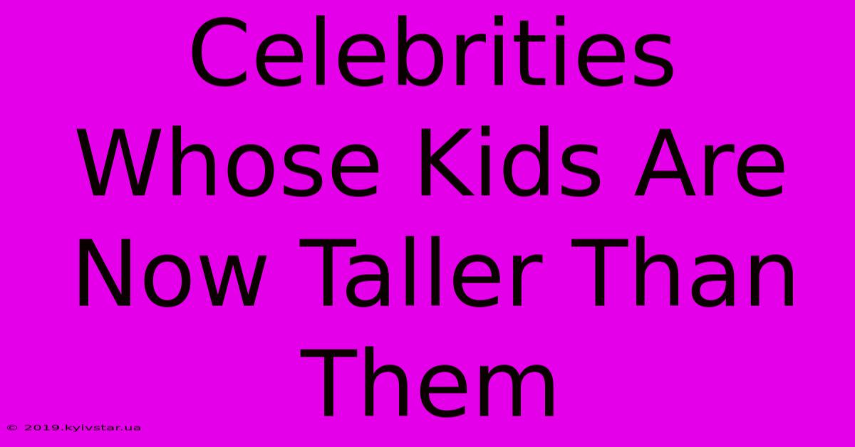 Celebrities Whose Kids Are Now Taller Than Them 