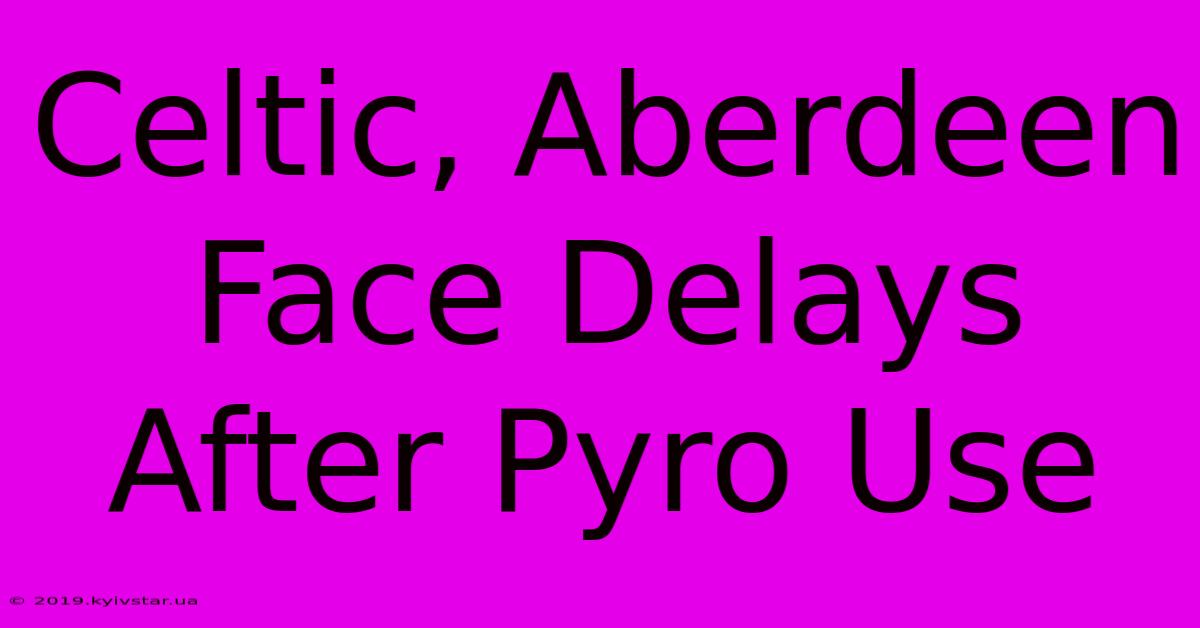 Celtic, Aberdeen Face Delays After Pyro Use