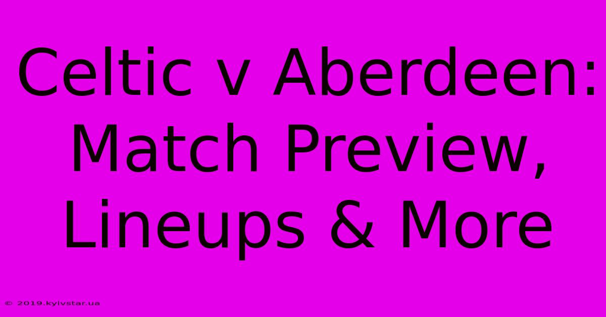 Celtic V Aberdeen: Match Preview, Lineups & More