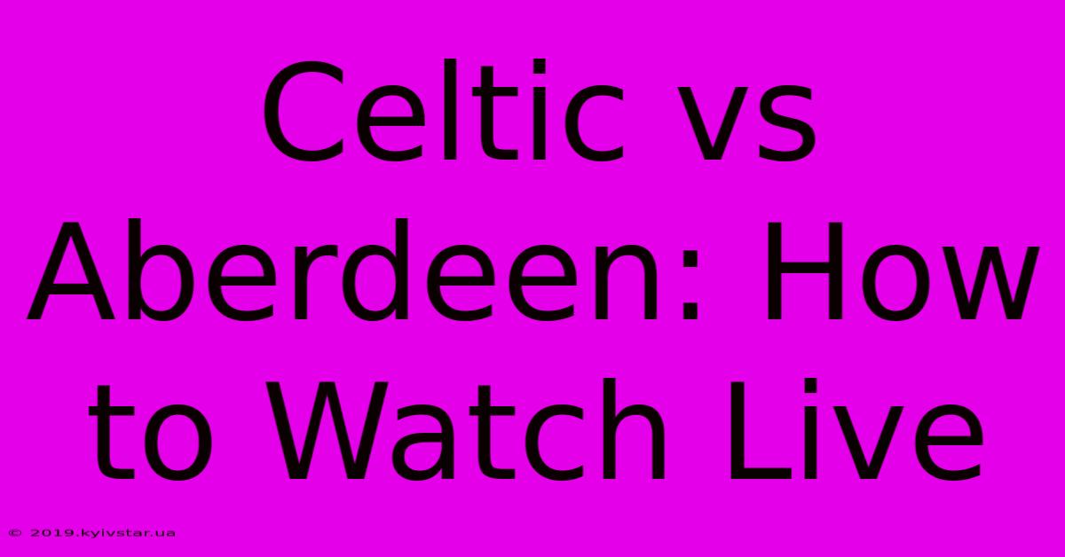 Celtic Vs Aberdeen: How To Watch Live