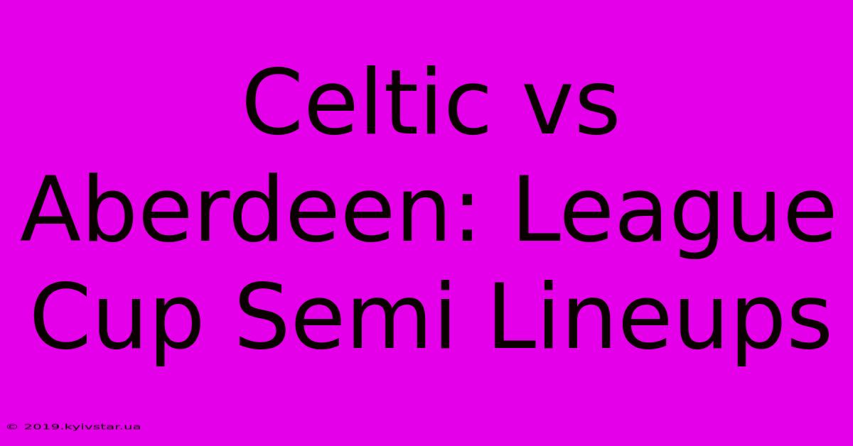 Celtic Vs Aberdeen: League Cup Semi Lineups