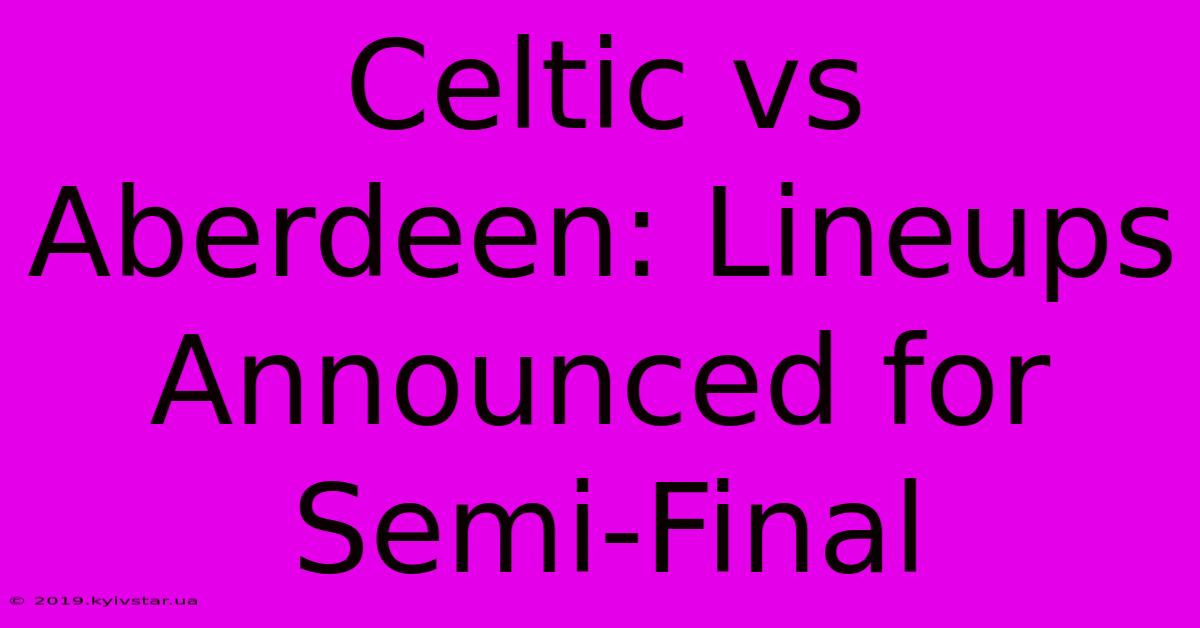 Celtic Vs Aberdeen: Lineups Announced For Semi-Final