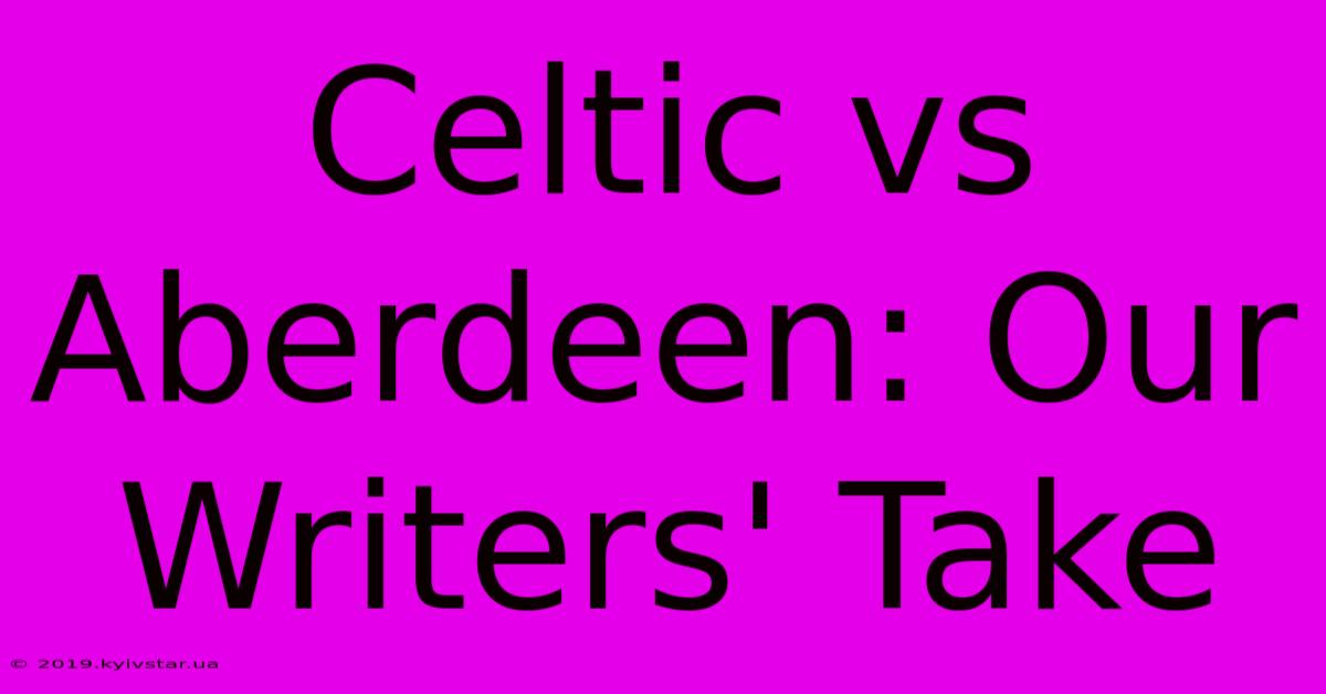 Celtic Vs Aberdeen: Our Writers' Take 