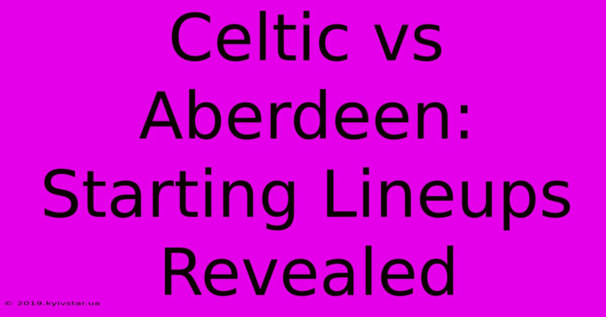 Celtic Vs Aberdeen: Starting Lineups Revealed 