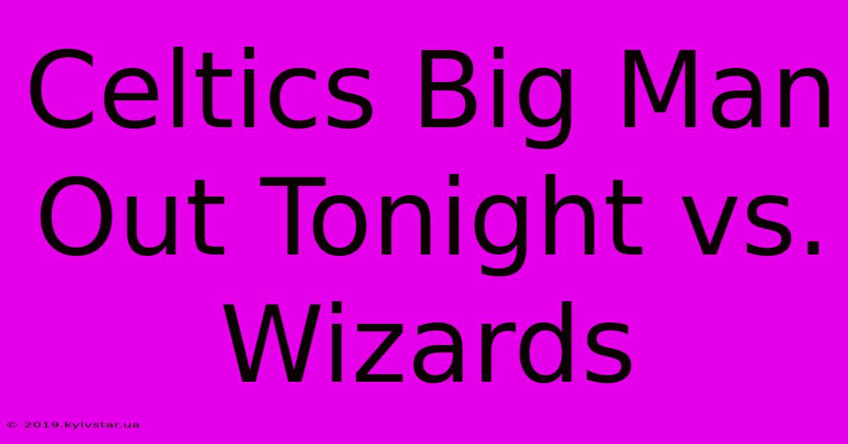 Celtics Big Man Out Tonight Vs. Wizards