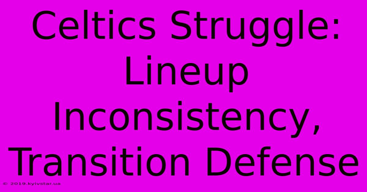 Celtics Struggle: Lineup Inconsistency, Transition Defense