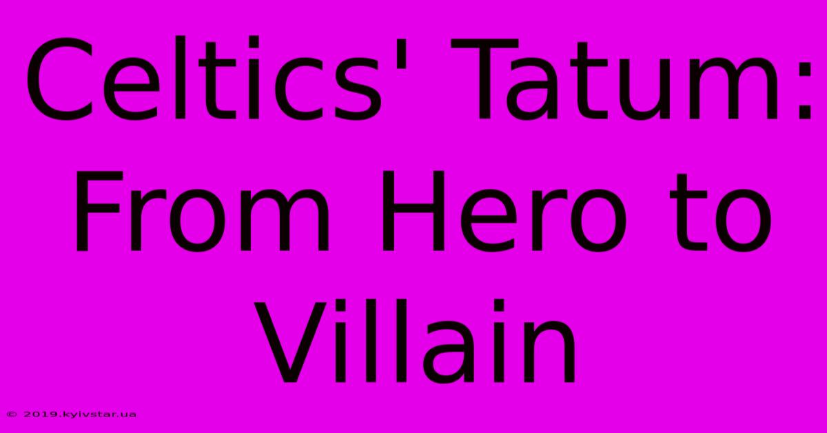 Celtics' Tatum: From Hero To Villain