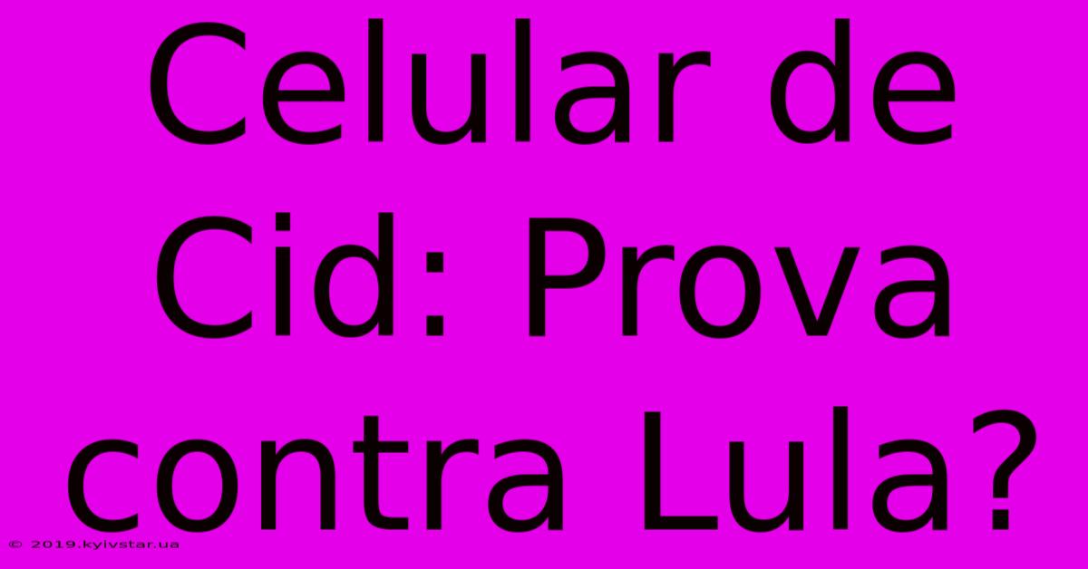 Celular De Cid: Prova Contra Lula?