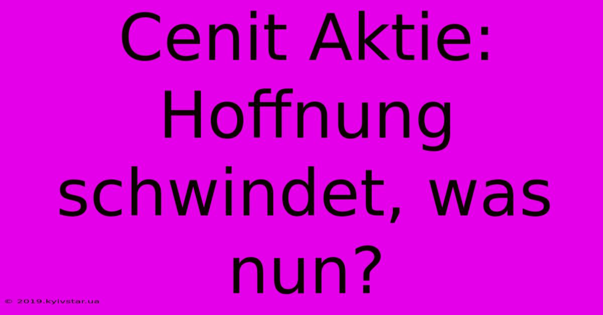 Cenit Aktie: Hoffnung Schwindet, Was Nun? 