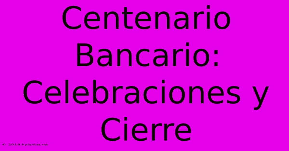 Centenario Bancario: Celebraciones Y Cierre