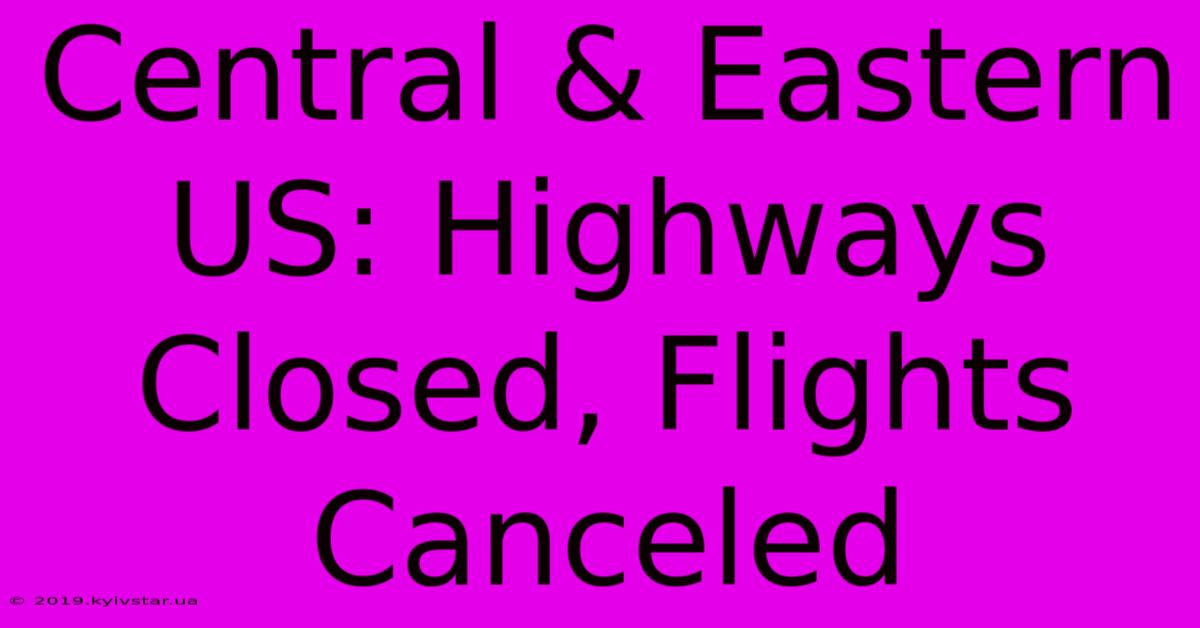 Central & Eastern US: Highways Closed, Flights Canceled