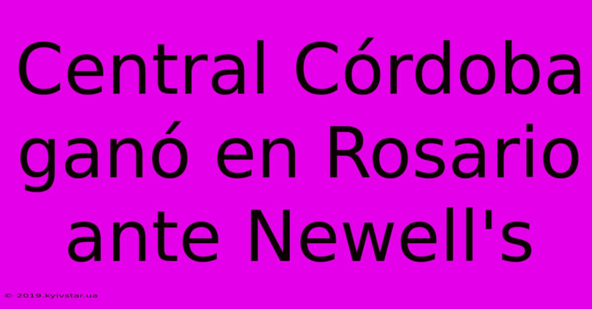 Central Córdoba Ganó En Rosario Ante Newell's