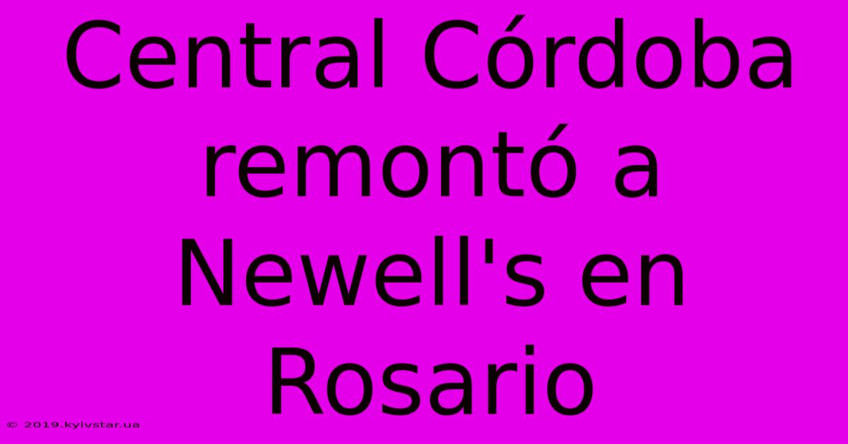 Central Córdoba Remontó A Newell's En Rosario