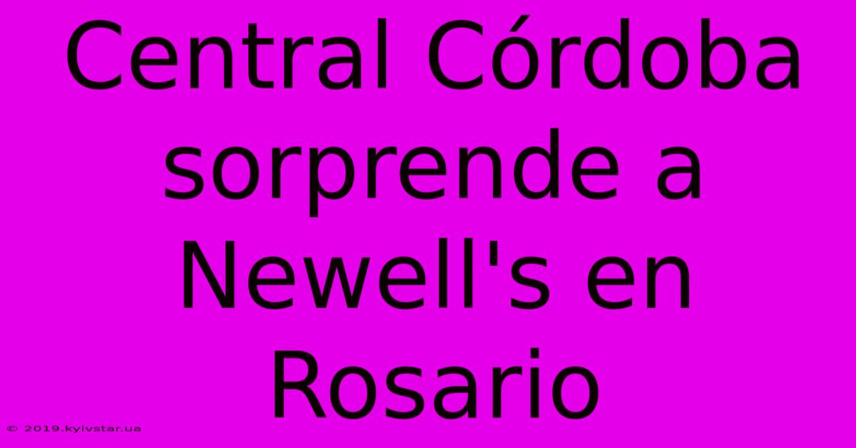 Central Córdoba Sorprende A Newell's En Rosario