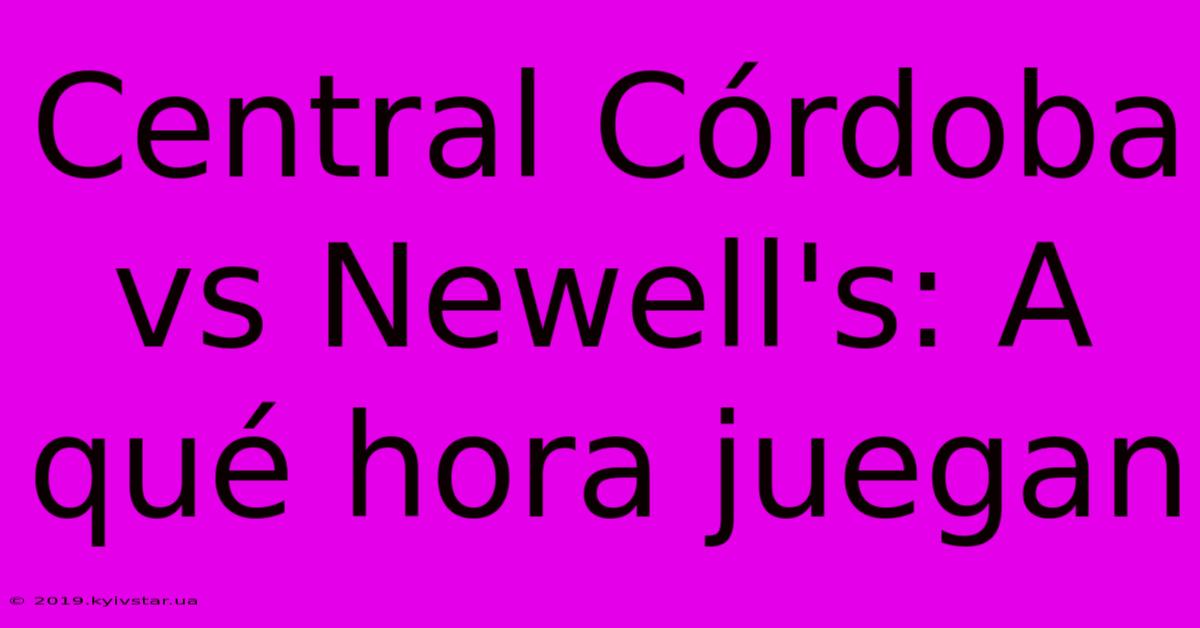 Central Córdoba Vs Newell's: A Qué Hora Juegan