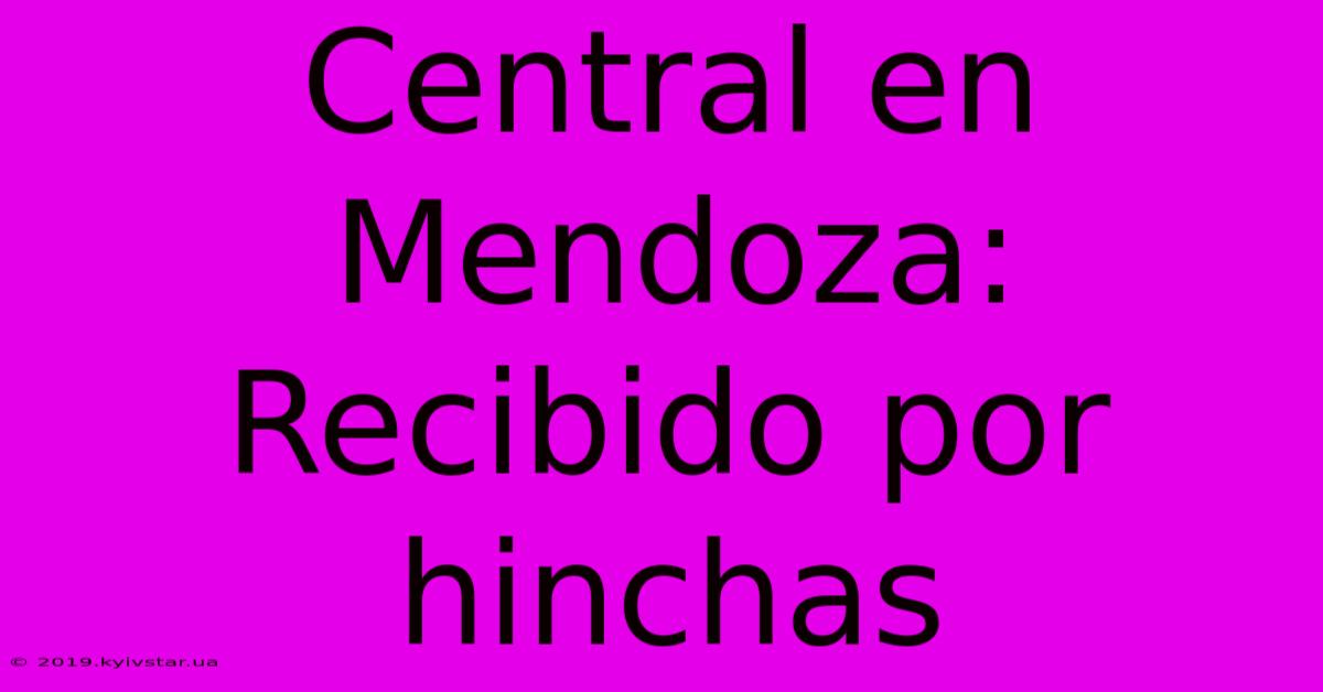 Central En Mendoza: Recibido Por Hinchas