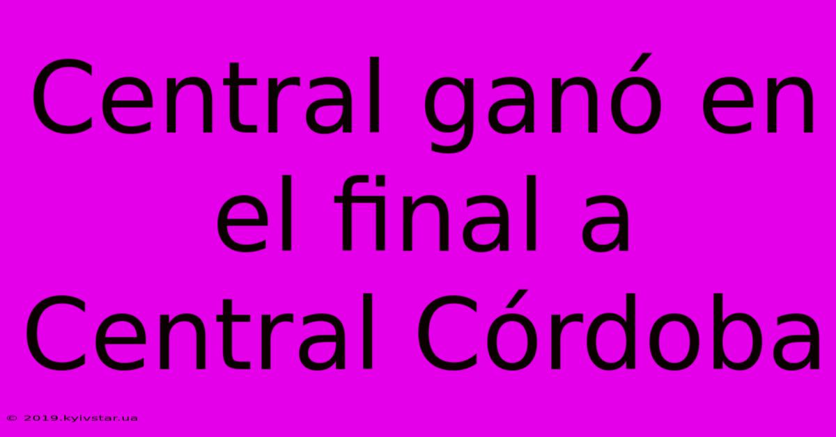 Central Ganó En El Final A Central Córdoba