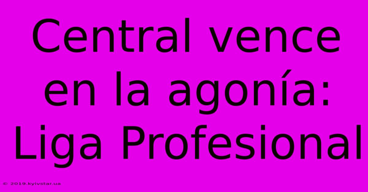 Central Vence En La Agonía: Liga Profesional