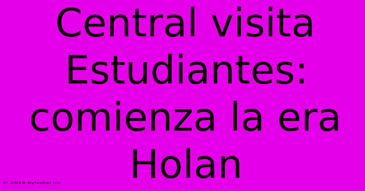 Central Visita Estudiantes: Comienza La Era Holan