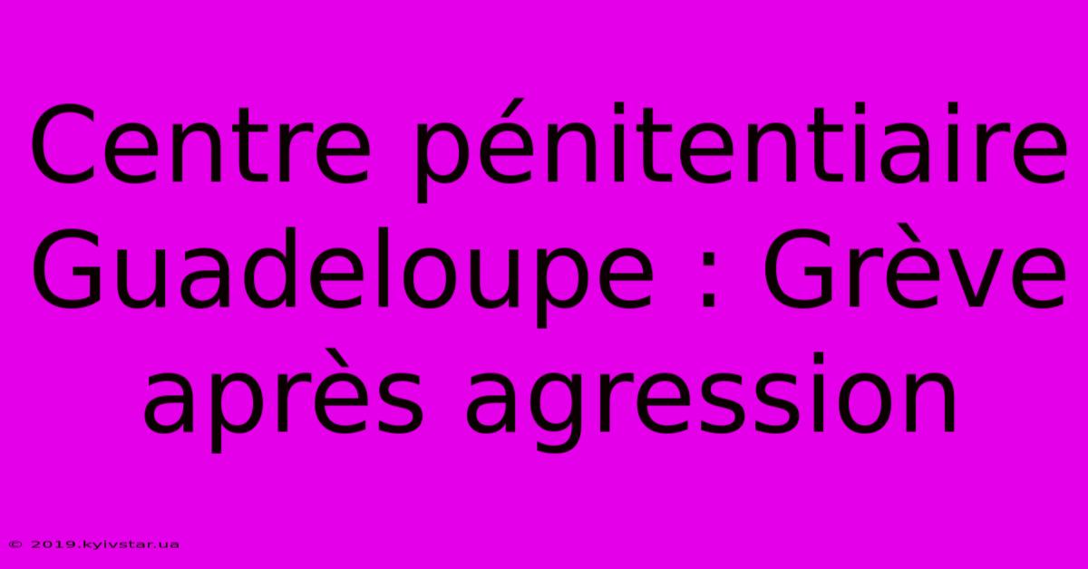 Centre Pénitentiaire Guadeloupe : Grève Après Agression 