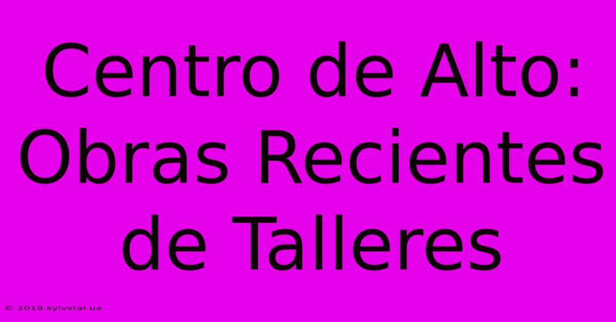 Centro De Alto: Obras Recientes De Talleres