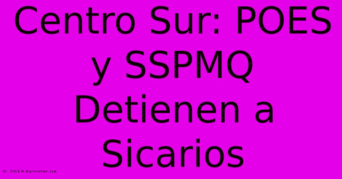 Centro Sur: POES Y SSPMQ Detienen A Sicarios 