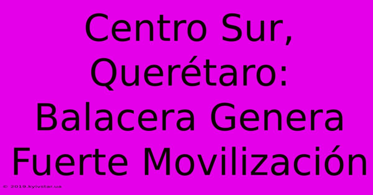 Centro Sur, Querétaro: Balacera Genera Fuerte Movilización