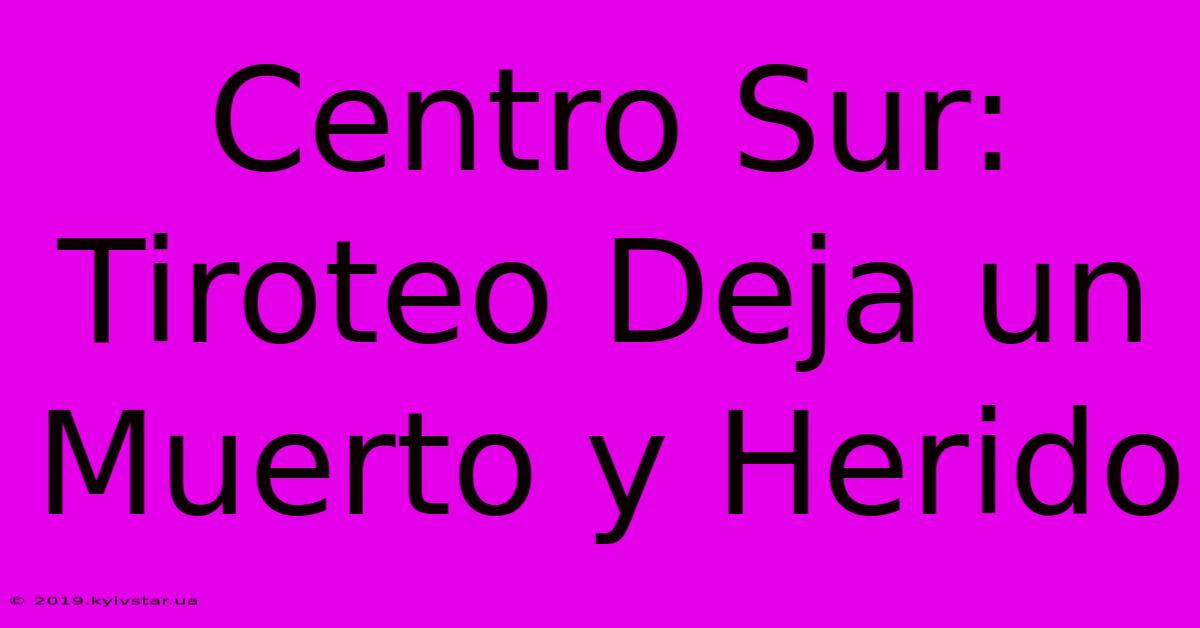 Centro Sur: Tiroteo Deja Un Muerto Y Herido