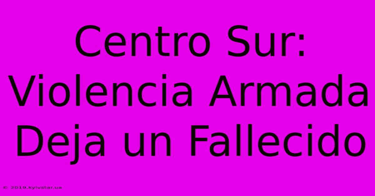 Centro Sur: Violencia Armada Deja Un Fallecido 