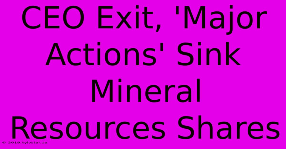 CEO Exit, 'Major Actions' Sink Mineral Resources Shares