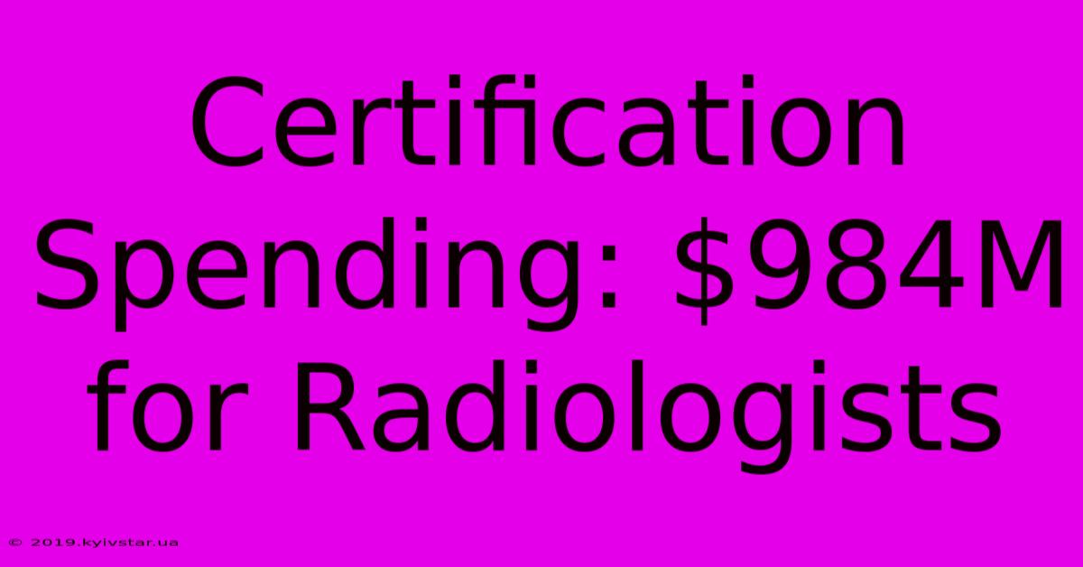 Certification Spending: $984M For Radiologists