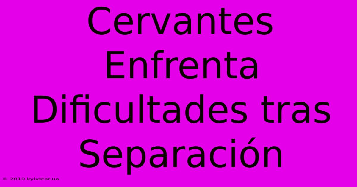 Cervantes Enfrenta Dificultades Tras Separación 