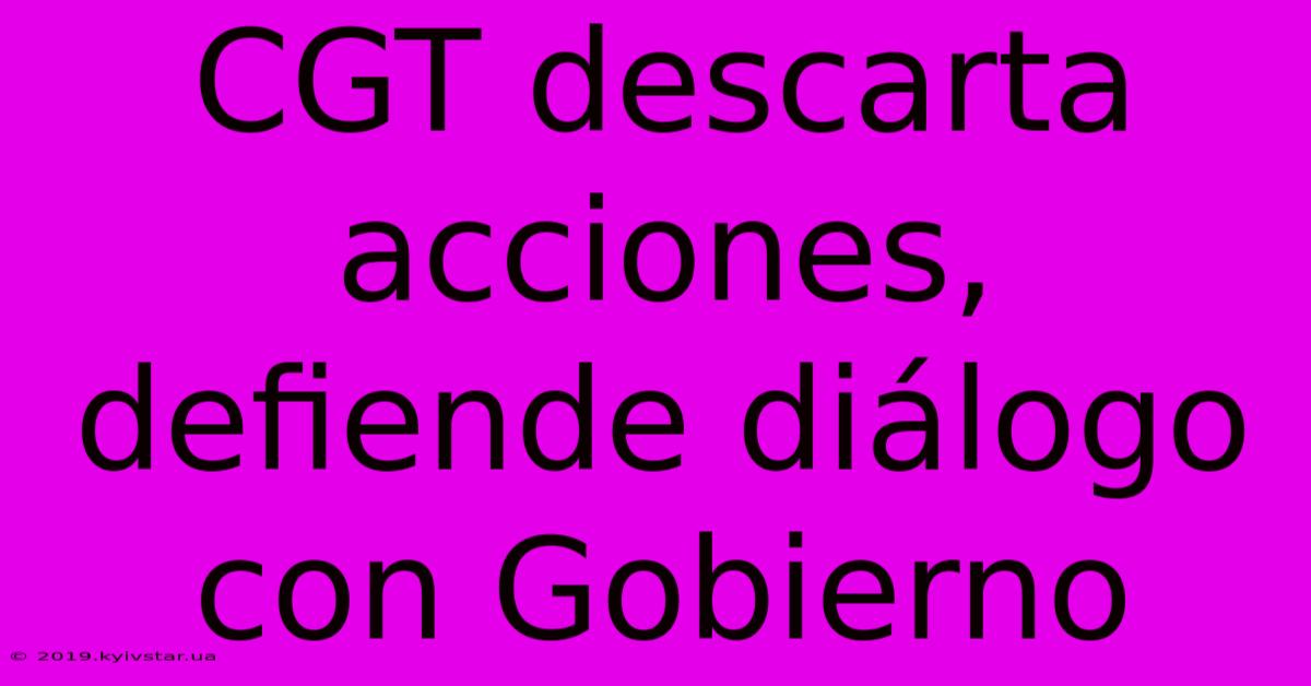 CGT Descarta Acciones, Defiende Diálogo Con Gobierno