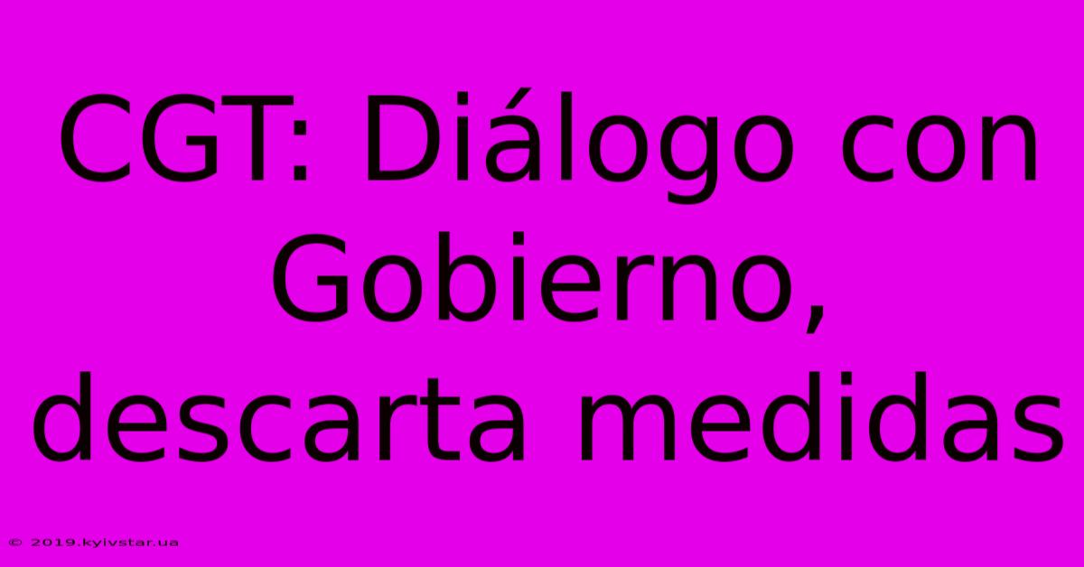 CGT: Diálogo Con Gobierno, Descarta Medidas