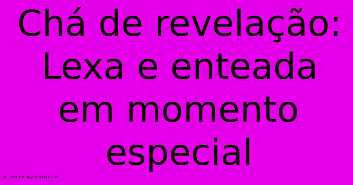 Chá De Revelação: Lexa E Enteada Em Momento Especial