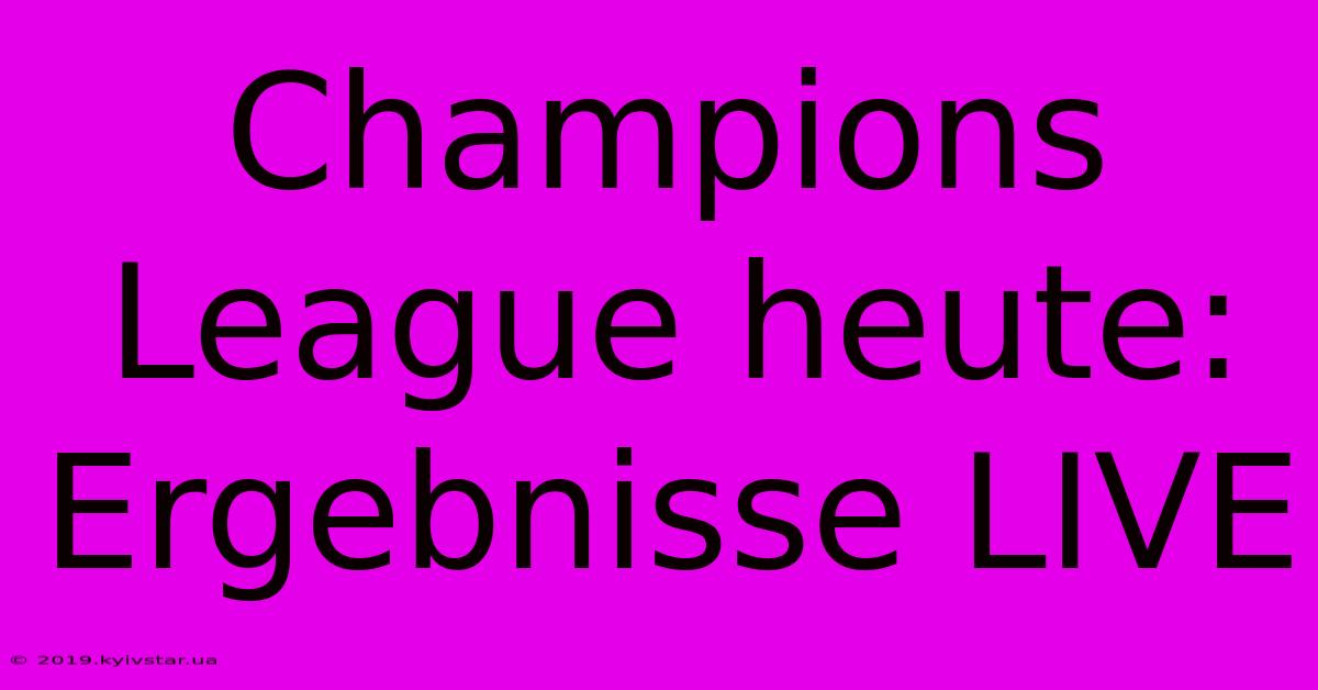 Champions League Heute: Ergebnisse LIVE 