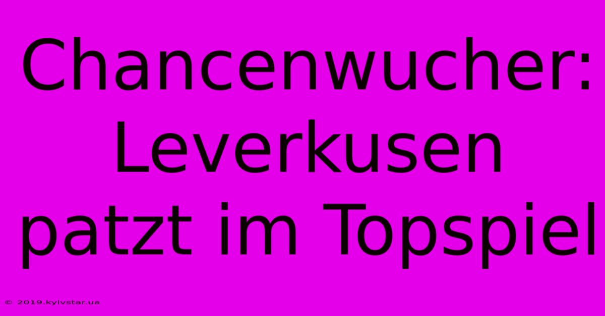 Chancenwucher: Leverkusen Patzt Im Topspiel