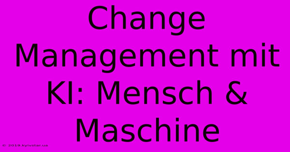 Change Management Mit KI: Mensch & Maschine