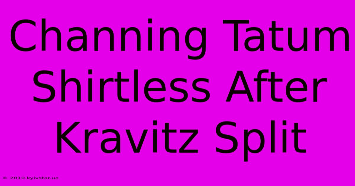 Channing Tatum Shirtless After Kravitz Split