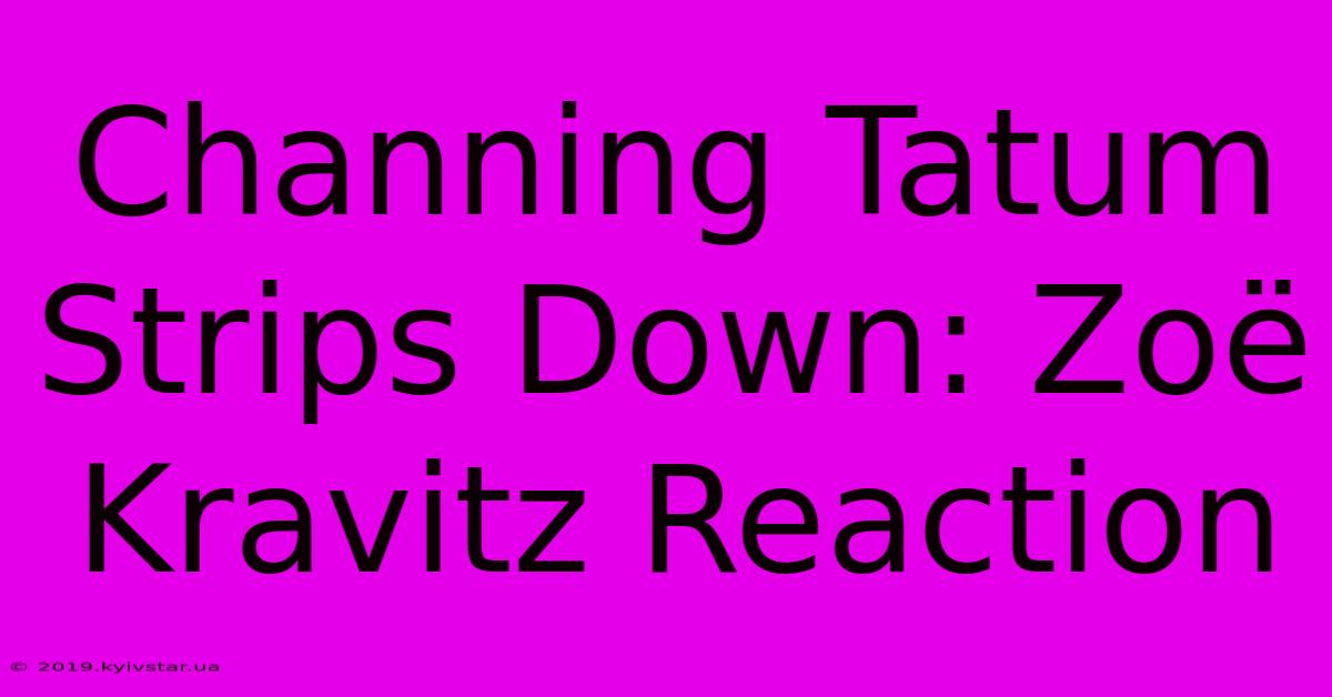 Channing Tatum Strips Down: Zoë Kravitz Reaction