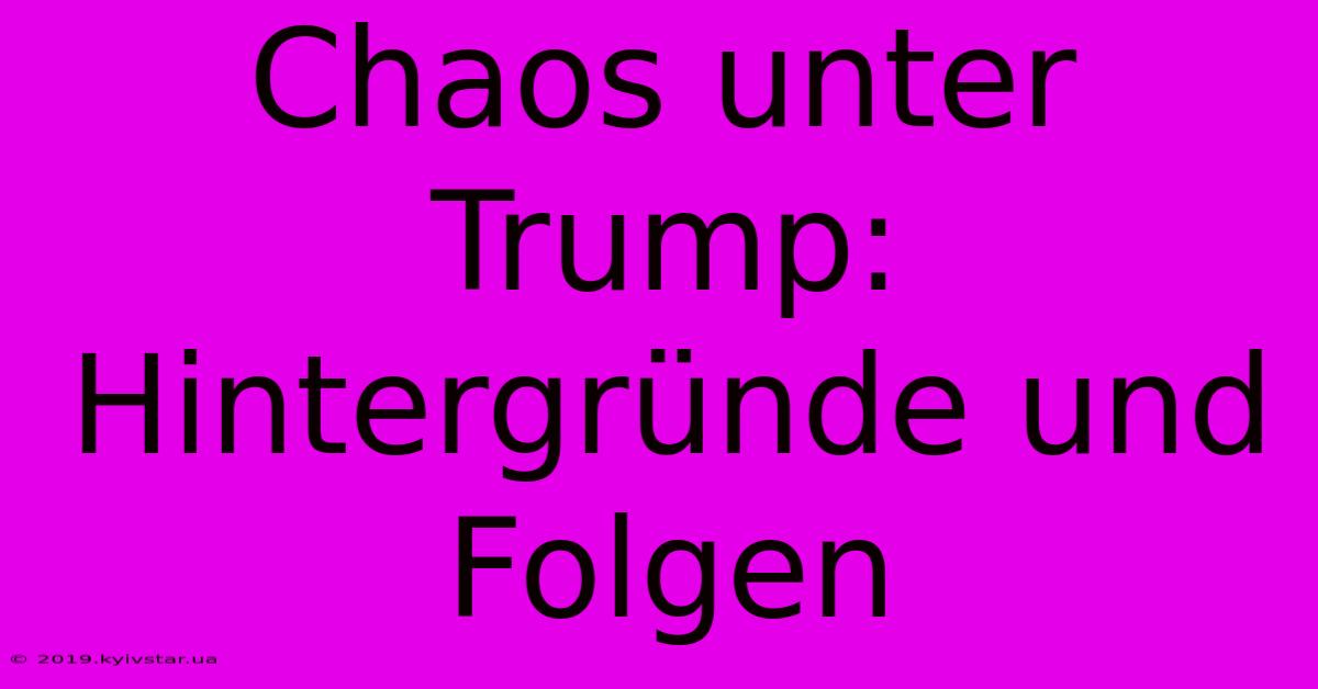 Chaos Unter Trump: Hintergründe Und Folgen